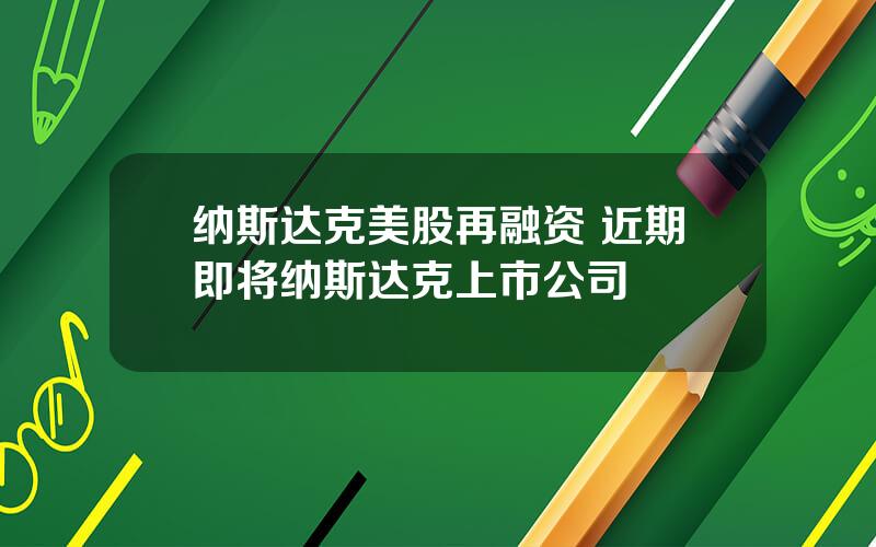 纳斯达克美股再融资 近期即将纳斯达克上市公司